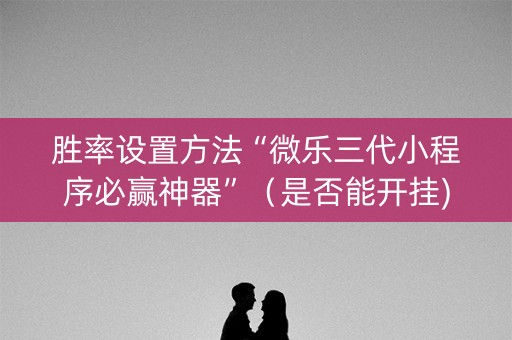 胜率设置方法“微乐三代小程序必赢神器”（是否能开挂)