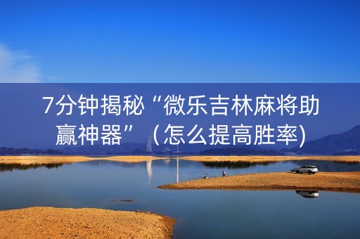 7分钟揭秘“微乐吉林麻将助赢神器”（怎么提高胜率)