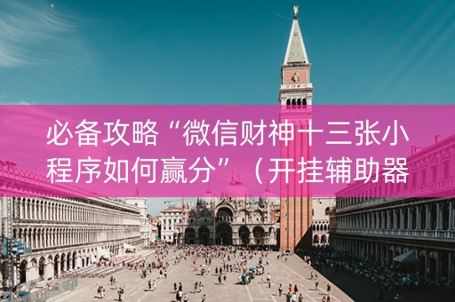 必备攻略“微信财神十三张小程序如何赢分”（开挂辅助器插件)