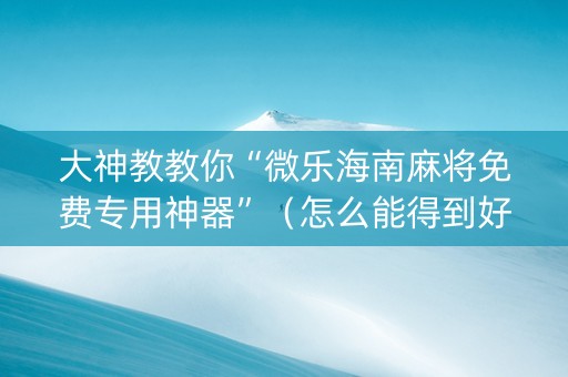 大神教教你“微乐海南麻将免费专用神器”（怎么能得到好牌)