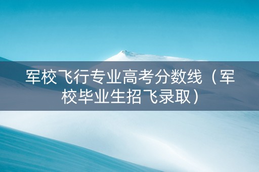 军校飞行专业高考分数线（军校毕业生招飞录取）