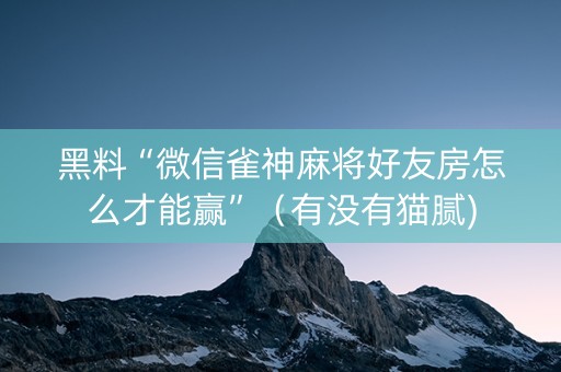 黑料“微信雀神麻将好友房怎么才能赢”（有没有猫腻)