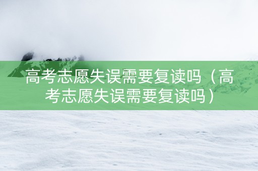 高考志愿失误需要复读吗（高考志愿失误需要复读吗）