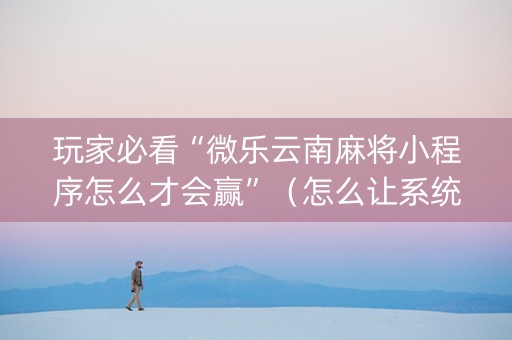 玩家必看“微乐云南麻将小程序怎么才会赢”（怎么让系统给自己好牌)