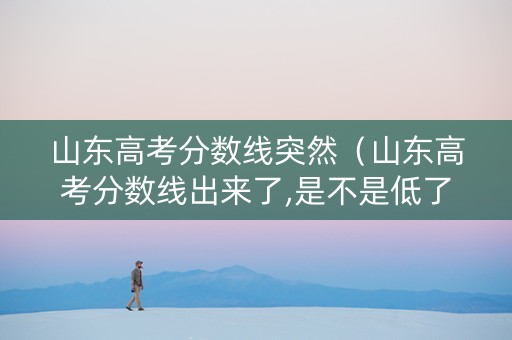 山东高考分数线突然（山东高考分数线出来了,是不是低了点?）