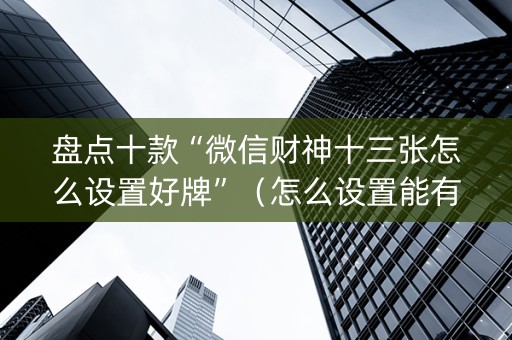 盘点十款“微信财神十三张怎么设置好牌”（怎么设置能有好牌)