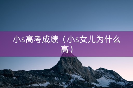 小s高考成绩（小s女儿为什么高）