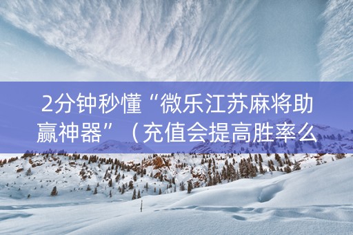 2分钟秒懂“微乐江苏麻将助赢神器”（充值会提高胜率么)