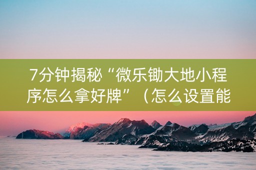 7分钟揭秘“微乐锄大地小程序怎么拿好牌”（怎么设置能有好牌)