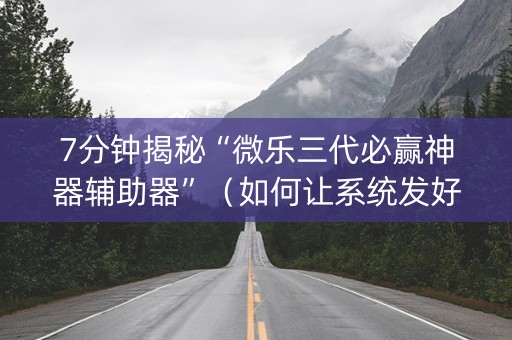 7分钟揭秘“微乐三代必赢神器辅助器”（如何让系统发好牌)