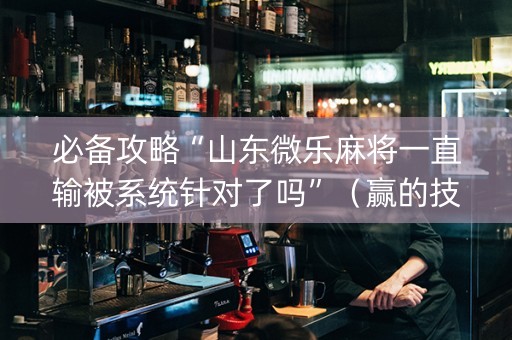 必备攻略“山东微乐麻将一直输被系统针对了吗”（赢的技巧规律)