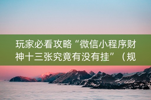 玩家必看攻略“微信小程序财神十三张究竟有没有挂”（规律确实有挂)