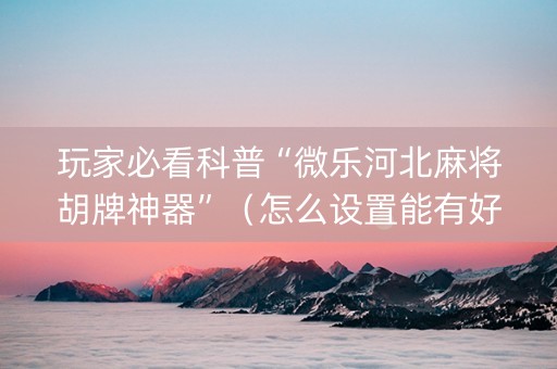 玩家必看科普“微乐河北麻将胡牌神器”（怎么设置能有好牌)