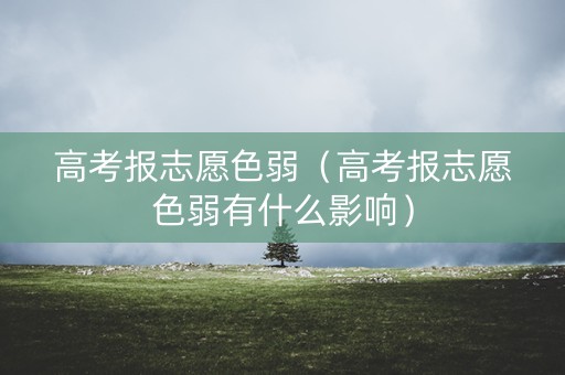 高考报志愿色弱（高考报志愿色弱有什么影响）