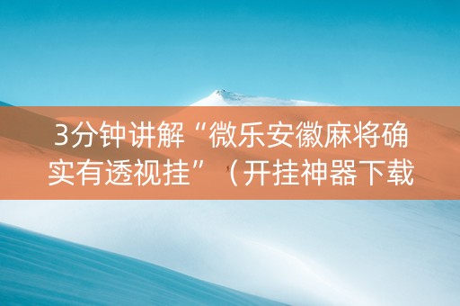 3分钟讲解“微乐安徽麻将确实有透视挂”（开挂神器下载)