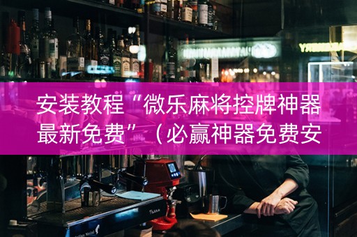 安装教程“微乐麻将控牌神器最新免费”（必赢神器免费安装)