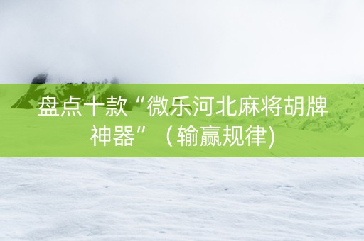 盘点十款“微乐河北麻将胡牌神器”（输赢规律)