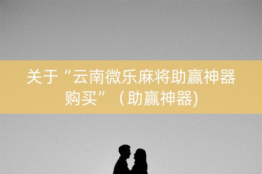 关于“云南微乐麻将助赢神器购买”（助赢神器)