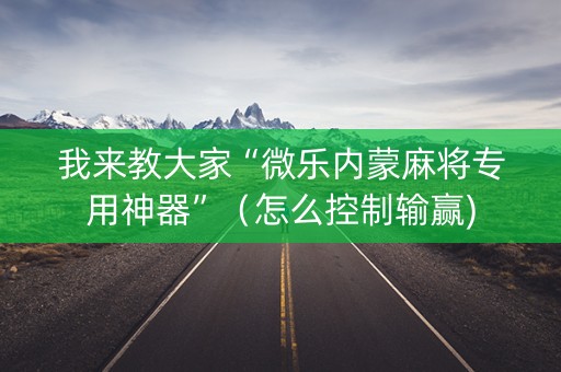 我来教大家“微乐内蒙麻将专用神器”（怎么控制输赢)