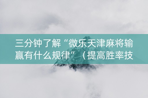 三分钟了解“微乐天津麻将输赢有什么规律”（提高胜率技巧)