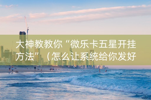 大神教教你“微乐卡五星开挂方法”（怎么让系统给你发好牌)