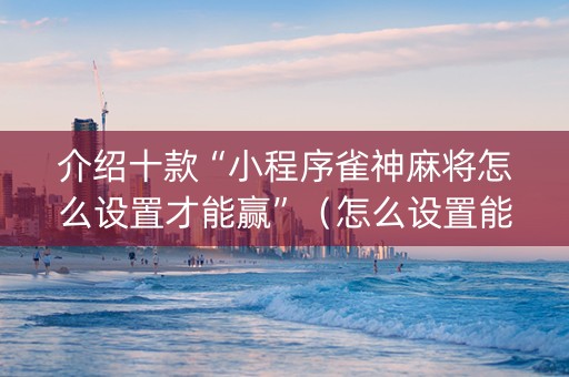 介绍十款“小程序雀神麻将怎么设置才能赢”（怎么设置能有好牌)