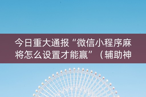 今日重大通报“微信小程序麻将怎么设置才能赢”（辅助神器免费)