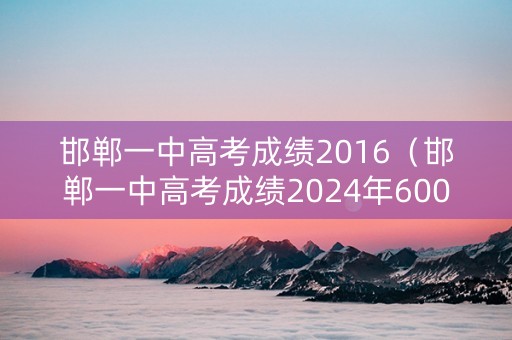 邯郸一中高考成绩2016（邯郸一中高考成绩2024年600分以上有多少人）