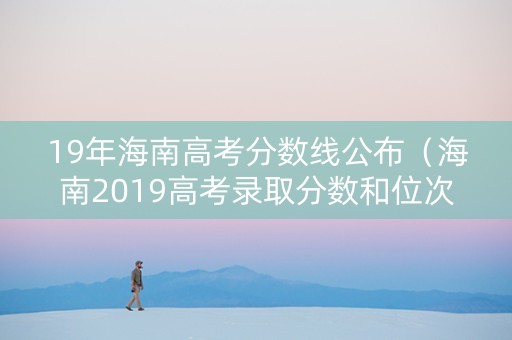 19年海南高考分数线公布（海南2019高考录取分数和位次）