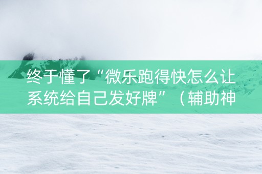 终于懂了“微乐跑得快怎么让系统给自己发好牌”（辅助神器免费)