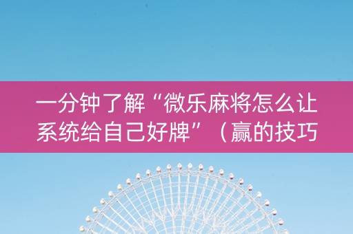 一分钟了解“微乐麻将怎么让系统给自己好牌”（赢的技巧规律)