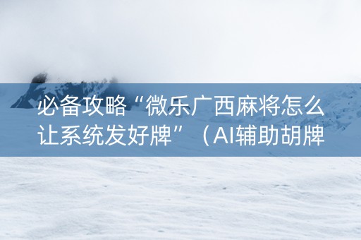 必备攻略“微乐广西麻将怎么让系统发好牌”（AI辅助胡牌规则)