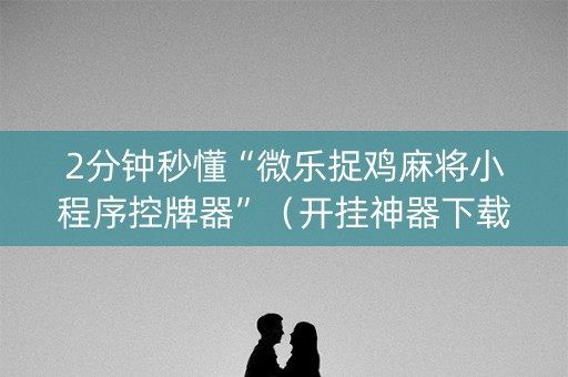 2分钟秒懂“微乐捉鸡麻将小程序控牌器”（开挂神器下载)