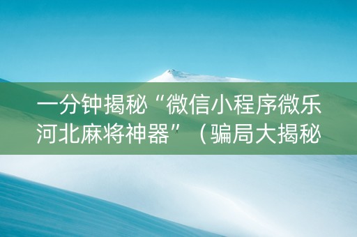 一分钟揭秘“微信小程序微乐河北麻将神器”（骗局大揭秘)