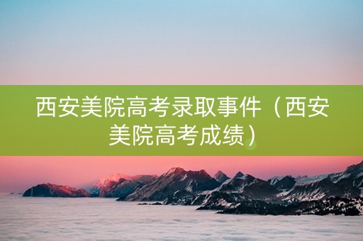 西安美院高考录取事件（西安美院高考成绩）