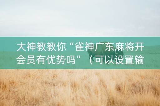大神教教你“雀神广东麻将开会员有优势吗”（可以设置输赢吗)
