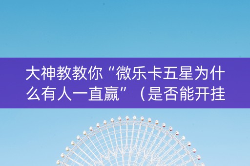 大神教教你“微乐卡五星为什么有人一直赢”（是否能开挂)