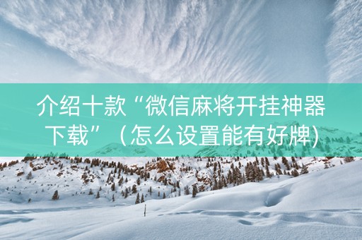 介绍十款“微信麻将开挂神器下载”（怎么设置能有好牌)