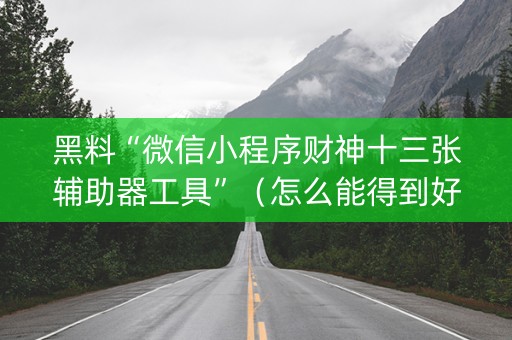 黑料“微信小程序财神十三张辅助器工具”（怎么能得到好牌)
