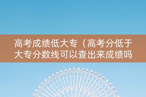 高考成绩低大专（高考分低于大专分数线可以查出来成绩吗）