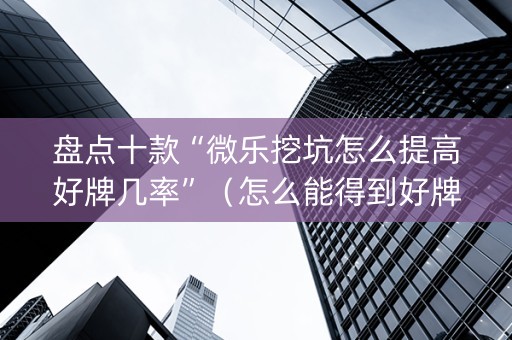 盘点十款“微乐挖坑怎么提高好牌几率”（怎么能得到好牌)