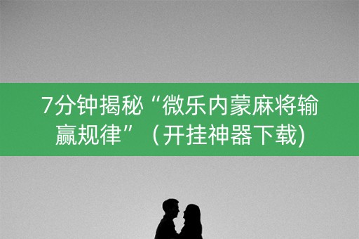 7分钟揭秘“微乐内蒙麻将输赢规律”（开挂神器下载)