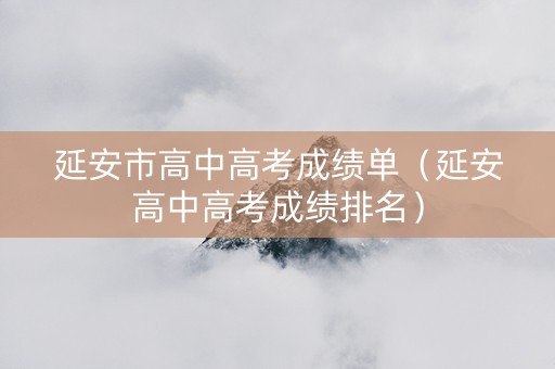 延安市高中高考成绩单（延安高中高考成绩排名）
