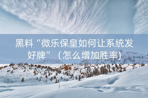 黑料“微乐保皇如何让系统发好牌”（怎么增加胜率)
