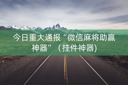 今日重大通报“微信麻将助赢神器”（挂件神器)