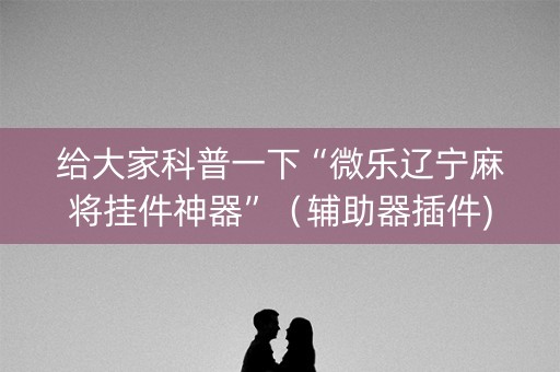 给大家科普一下“微乐辽宁麻将挂件神器”（辅助器插件)
