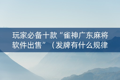 玩家必备十款“雀神广东麻将软件出售”（发牌有什么规律吗)