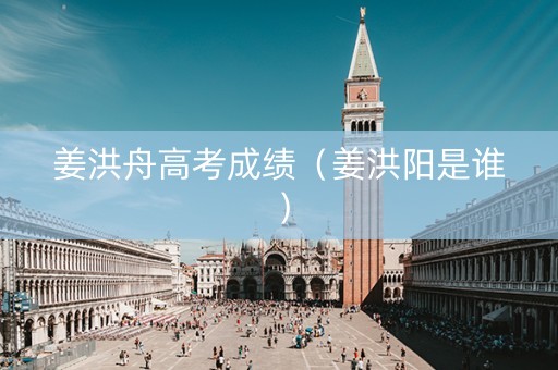 姜洪舟高考成绩（姜洪阳是谁）