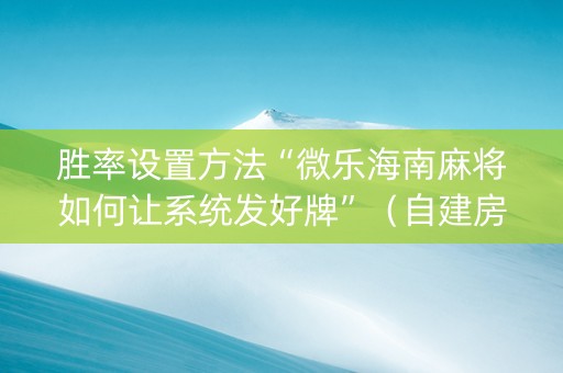 胜率设置方法“微乐海南麻将如何让系统发好牌”（自建房胜负规律)