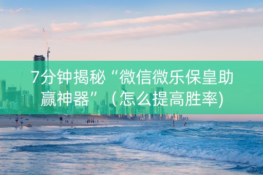 7分钟揭秘“微信微乐保皇助赢神器”（怎么提高胜率)